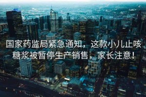國家藥監(jiān)局緊急通知，這款小兒止咳糖漿被暫停生產(chǎn)銷售，家長注意！