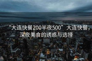“大連快餐200半夜500”大連快餐，深夜美食的誘惑與選擇