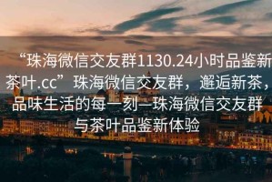 “珠海微信交友群1130.24小時(shí)品鑒新茶葉.cc”珠海微信交友群，邂逅新茶，品味生活的每一刻—珠海微信交友群與茶葉品鑒新體驗(yàn)