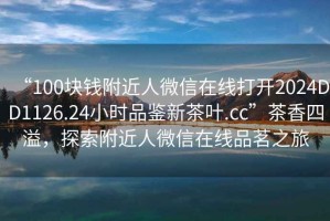 “100塊錢附近人微信在線打開2024DD1126.24小時品鑒新茶葉.cc”茶香四溢，探索附近人微信在線品茗之旅