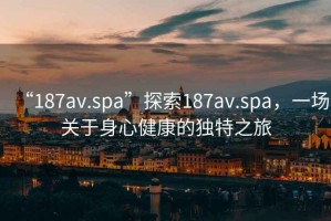 “187av.spa”探索187av.spa，一場關(guān)于身心健康的獨特之旅