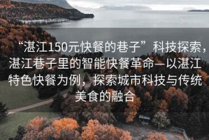 “湛江150元快餐的巷子”科技探索，湛江巷子里的智能快餐革命—以湛江特色快餐為例，探索城市科技與傳統(tǒng)美食的融合