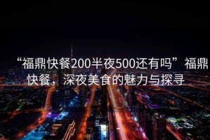 “福鼎快餐200半夜500還有嗎”福鼎快餐，深夜美食的魅力與探尋