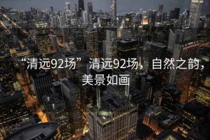 “清遠(yuǎn)92場(chǎng)”清遠(yuǎn)92場(chǎng)，自然之韻，美景如畫