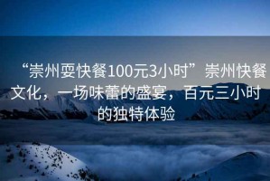 “崇州?？觳?00元3小時(shí)”崇州快餐文化，一場(chǎng)味蕾的盛宴，百元三小時(shí)的獨(dú)特體驗(yàn)