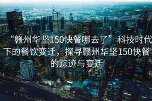 “贛州華堅150快餐哪去了”科技時代下的餐飲變遷，探尋贛州華堅150快餐的蹤跡與變遷