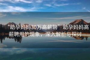 “助孕媽媽30萬高薪聘”助孕媽媽高薪聘用的現(xiàn)象，深入解析與探討