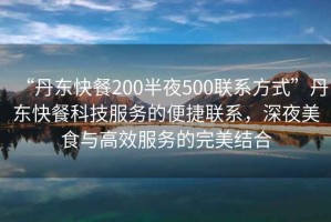 “丹東快餐200半夜500聯(lián)系方式”丹東快餐科技服務(wù)的便捷聯(lián)系，深夜美食與高效服務(wù)的完美結(jié)合