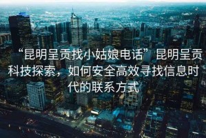 “昆明呈貢找小姑娘電話(huà)”昆明呈貢科技探索，如何安全高效尋找信息時(shí)代的聯(lián)系方式