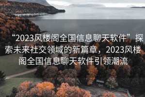 “2023風(fēng)樓閣全國(guó)信息聊天軟件”探索未來社交領(lǐng)域的新篇章，2023風(fēng)樓閣全國(guó)信息聊天軟件引領(lǐng)潮流