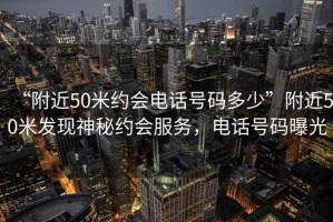 “附近50米約會電話號碼多少”附近50米發(fā)現(xiàn)神秘約會服務(wù)，電話號碼曝光