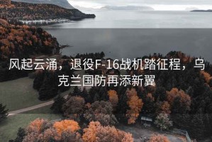 風(fēng)起云涌，退役F-16戰(zhàn)機(jī)踏征程，烏克蘭國防再添新翼