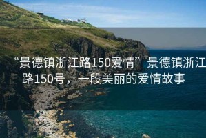 “景德鎮(zhèn)浙江路150愛情”景德鎮(zhèn)浙江路150號(hào)，一段美麗的愛情故事