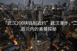 “武漢200塊錢附近約”武漢漫步，二百元內(nèi)的美景探秘