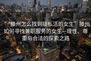 “滕州怎么找到接私活的女生”滕州如何尋找兼職服務(wù)的女生—理性、尊重與合法的探索之路