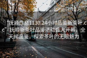 “撫順性息1130.24小時品鑒新茶葉.cc”撫順新茶葉品鑒活動盛大開幕，全天候品鑒，探索茶葉的無限魅力