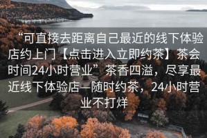 “可直接去距離自己最近的線下體驗(yàn)店約上門【點(diǎn)擊進(jìn)入立即約茶】茶會(huì)時(shí)間24小時(shí)營業(yè)”茶香四溢，盡享最近線下體驗(yàn)店—隨時(shí)約茶，24小時(shí)營業(yè)不打烊