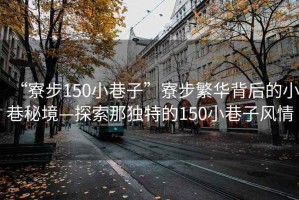 “寮步150小巷子”寮步繁華背后的小巷秘境—探索那獨特的150小巷子風情