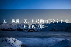 五一最后一天，科技助力下的補(bǔ)作業(yè)狂潮現(xiàn)狀解析