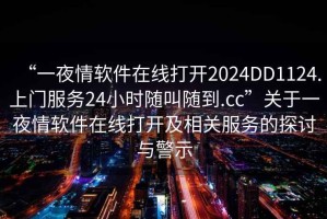 “一夜情軟件在線打開(kāi)2024DD1124.上門服務(wù)24小時(shí)隨叫隨到.cc”關(guān)于一夜情軟件在線打開(kāi)及相關(guān)服務(wù)的探討與警示