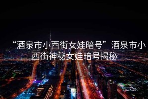 “酒泉市小西街女娃暗號(hào)”酒泉市小西街神秘女娃暗號(hào)揭秘