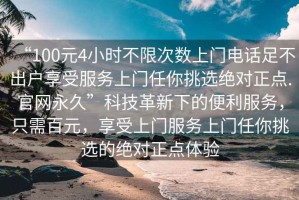 “100元4小時(shí)不限次數(shù)上門電話足不出戶享受服務(wù)上門任你挑選絕對(duì)正點(diǎn).官網(wǎng)永久”科技革新下的便利服務(wù)，只需百元，享受上門服務(wù)上門任你挑選的絕對(duì)正點(diǎn)體驗(yàn)