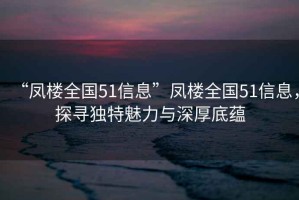 “鳳樓全國(guó)51信息”鳳樓全國(guó)51信息，探尋獨(dú)特魅力與深厚底蘊(yùn)