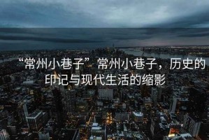 “常州小巷子”常州小巷子，歷史的印記與現(xiàn)代生活的縮影
