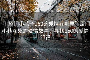 “廈門小巷子150的愛情在哪里”廈門小巷深處的愛情故事，尋找150的愛情印記