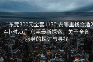 “東莞300元全套1130.去哪里找合適24小時.cc”東莞最新探索，關于全套服務的探討與尋找