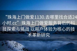 “珠海上門做愛1130.去哪里找合適24小時.cc”珠海上門做愛服務(wù)背后的科技探索與挑戰(zhàn) 以用戶體驗為核心的技術(shù)革新研究
