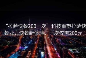 “拉薩快餐200一次”科技重塑拉薩快餐業(yè)，快餐新體驗，一次僅需200元