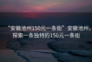 “安徽池州150元一條街”安徽池州，探索一條獨特的150元一條街