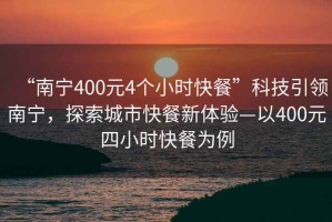 “南寧400元4個小時快餐”科技引領南寧，探索城市快餐新體驗—以400元四小時快餐為例