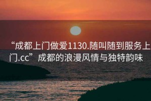 “成都上門做愛1130.隨叫隨到服務上門.cc”成都的浪漫風情與獨特韻味