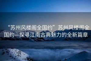 “蘇州風(fēng)樓閣全國(guó)約”蘇州風(fēng)樓閣全國(guó)約—探尋江南古典魅力的全新篇章
