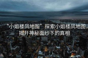 “小姐樓鳳地圖”探索小姐樓鳳地圖，揭開神秘面紗下的真相