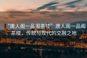 “唐人閣一品閣茶樓”唐人閣一品閣茶樓，傳統(tǒng)與現(xiàn)代的交融之地
