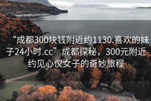 “成都300塊錢附近約1130.喜歡的妹子24小時(shí).cc”成都探秘，300元附近約見心儀女子的奇妙旅程