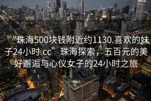 “珠海500塊錢附近約1130.喜歡的妹子24小時(shí).cc”珠海探索，五百元的美好邂逅與心儀女子的24小時(shí)之旅