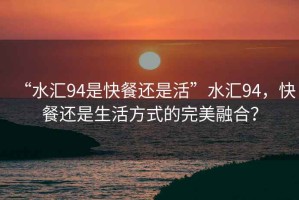 “水匯94是快餐還是活”水匯94，快餐還是生活方式的完美融合？