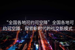 “全國(guó)各地可約可空降”全國(guó)各地可約可空降，探索新時(shí)代的社交新模式