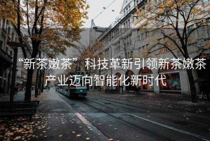 “新茶嫩茶”科技革新引領(lǐng)新茶嫩茶產(chǎn)業(yè)邁向智能化新時(shí)代