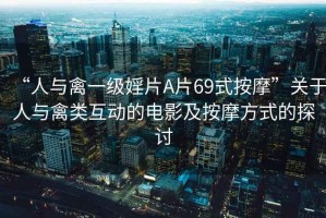 “人與禽一級(jí)婬片A片69式按摩”關(guān)于人與禽類(lèi)互動(dòng)的電影及按摩方式的探討
