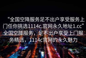 “全國空降服務(wù)足不出戶享受服務(wù)上門任你挑選1114c.官網(wǎng)永久地址1.cc”全國空降服務(wù)，足不出戶享受上門服務(wù)精選，1114c官網(wǎng)的永久魅力