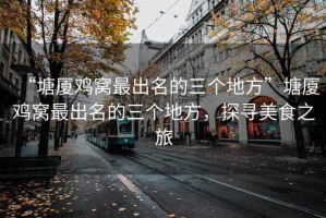 “塘廈雞窩最出名的三個地方”塘廈雞窩最出名的三個地方，探尋美食之旅