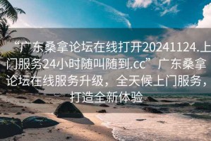 “廣東桑拿論壇在線打開20241124.上門服務(wù)24小時(shí)隨叫隨到.cc”廣東桑拿論壇在線服務(wù)升級(jí)，全天候上門服務(wù)，打造全新體驗(yàn)