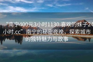 “南寧400元3小時(shí)1130.喜歡的妹子24小時(shí).cc”南寧的秘密夜晚，探索城市的獨(dú)特魅力與故事