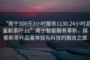 “南寧300元3小時服務(wù)1130.24小時品鑒新茶葉.cc”南寧智能服務(wù)革新，探索新茶葉品鑒體驗與科技的融合之旅