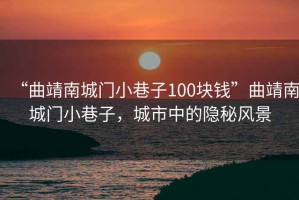 “曲靖南城門小巷子100塊錢”曲靖南城門小巷子，城市中的隱秘風景